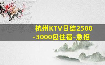 杭州KTV日结2500-3000包住宿-急招
